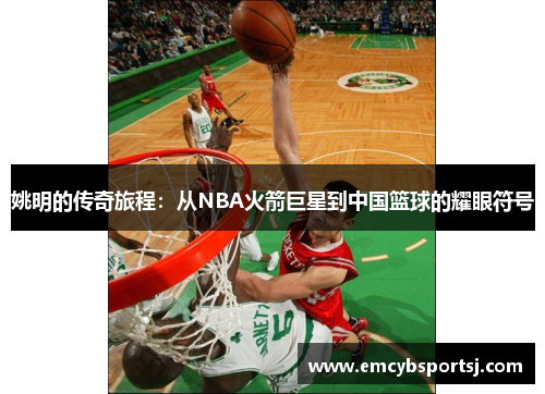 姚明的传奇旅程：从NBA火箭巨星到中国篮球的耀眼符号